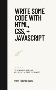 Title: Write Some Code with HTML, CSS, + JavaScript, Author: Tom Henricksen