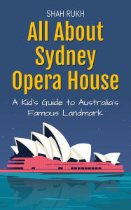 Title: All About Sydney Opera House: A Kid's Guide to Australia's Famous Landmark (Educational Books For Kids, #29), Author: Shah Rukh