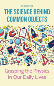 Title: The Science Behind Common Objects: Grasping the Physics in Our Daily Lives, Author: Shah Rukh