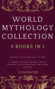 Title: WORLD MYTHOLOGY COLLECTION (Illustrated): Timeless Tales from East to West A Journey Through Korean, Celtic, Japanese, Native American, and Norse Legends, Author: Melissa Smith