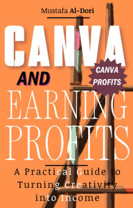 Title: Canva and Earning Profits: A Practical Guide to Turning Creativity into Income, Author: Mustafa Al-Dori