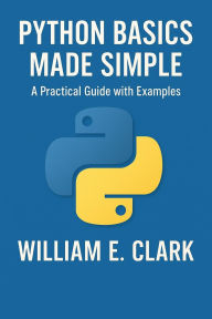 Title: Python Basics Made Simple: A Practical Guide with Examples, Author: William E. Clark