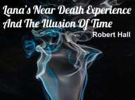 Title: Lana's Near Death Experience And The Illusion Of Time, Author: Robert Hall
