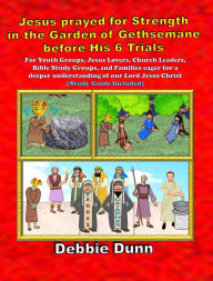 Title: Jesus prayed for Strength in the Garden of Gethsemane before His 6 Trials (Bible Books for His Glory, #5), Author: Debbie Dunn