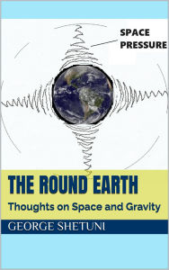 Title: The Round Earth: Thoughts on Space and Gravity, Author: George Shetuni