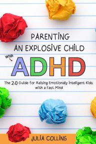 Title: Parenting an Explosive Child With ADHD: The 2.0 Guide for Raising Emotionally Intelligent Kids With a Fast Mind, Author: Julia Collins