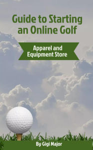 Title: Guide to Starting an Online Golf Apparel and Equipment Store, Author: Gigi Major