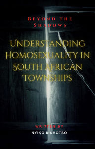 Title: Beyond the Shadows: Understanding Homosexuality in South African Townships, Author: Nyiko Rikhotso