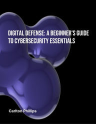 Title: Digital Defence: A Beginner's Guide to Cybersecurity Essentials, Author: Carlton Phillips