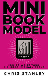 Title: Mini Book Model: How to Write Your Big Ideas in Small Books (Mini Book Publishing, #1), Author: Chris Stanley