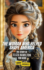 Title: The Woman Who Helped Shape America: The Story of Eliza Hamilton, Author: Sarah Michaels