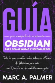 Title: Guía Para Principiantes de la Aplicación Obsidian Para Tomar Notas y Second Brain: Todo lo que Necesitas Saber Sobre el Software de Obsidian, con más de 70 Capturas de Pantalla Como Guía, Author: Marc A. Palmer
