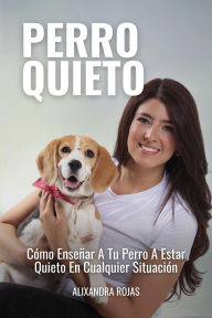 Title: Perro Quieto: Cómo Enseñar A Tu Perro A Estar Quieto En Cualquier Situación, Author: Alixandra Rojas
