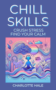 Title: Chill Skills, Crush Stress, Find Your Calm, Author: Charlotte Hale