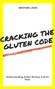 Title: Cracking the Gluten Code: Understanding Celiac Disease and its Facts, Author: Brother Louie