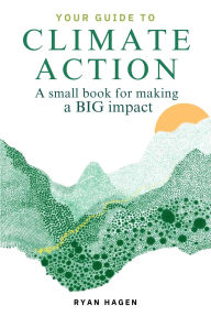Title: Your Guide to Climate Action: A Small Book for Making a BIG Impact, Author: Ryan Hagen