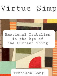Title: Virtue Simp: Emotional Tribalism in the Age of the Current Thing, Author: Tennison Long