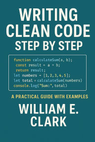 Title: Writing Clean Code Step by Step: A Practical Guide with Examples, Author: William E. Clark