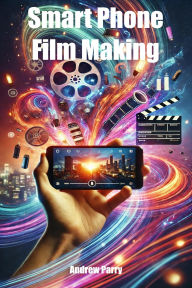 Title: Smart Phone Film Making, Author: Andrew Parry