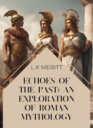 Title: Echoes of the Past: An Exploration of Roman Mythology (An Exploration of World Mythology, #14), Author: L K Meritt