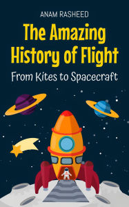 Title: The Amazing History of Flight: From Kites to Spacecraft, Author: Anam Rasheed