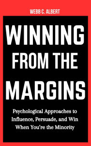 Title: Winning from the Margins: Psychological Approaches to Influence, Persuade, and Win When You're the Minority, Author: Webb C. Albert