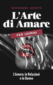 Title: L'Arte di Amare per Uomini: L'Amore, le Relazioni e le Donne (L'arte della seduzione, #3), Author: Giovanni Amato
