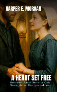 Title: A Heart Set Free: Heartfelt Amish Story of Quiet Strength and Unexpected Love (Heartland Stories: Tales of Love and Strength in the Amish Community, #1), Author: Harper E. Morgan