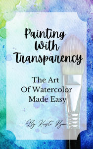 Title: Painting With Transparency: The Art Of Watercolor Made Easy, Author: Kristi Ryan