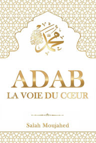 Title: ADAB - La Voie du Cour : L'Étiquette islamique du Prophète Mohammed (?) pour la vie quotidienne, Author: Salah Moujahed