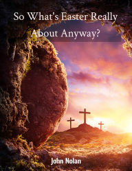 Title: So What's Easter Really About Anyway?, Author: John Nolan