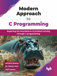 Title: Modern Approach to C Programming: Exploring the foundations of problem-solving through C programming, Author: Amisha Saxena