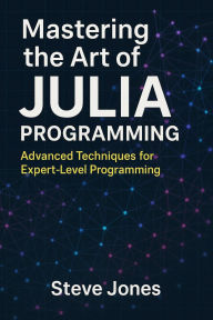 Title: Mastering the Art of Julia Programming: Advanced Techniques for Expert-Level Programming, Author: Steve Jones