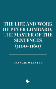Title: The Life and Work of Peter Lombard, the Master of the Sentences (1100-1160), Author: Francis Webster