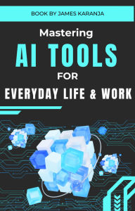 Title: Mastering AI Tools for Everyday Life and Work, Author: James Karanja