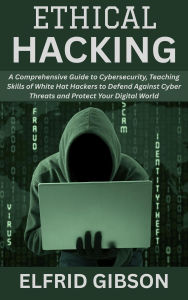 Title: Ethical Hacking: A Comprehensive Guide to Cybersecurity, Teaching Skills of White Hat Hackers to Defend Against Cyber Threats and Protect Your Digital World, Author: Elfrid Gibson