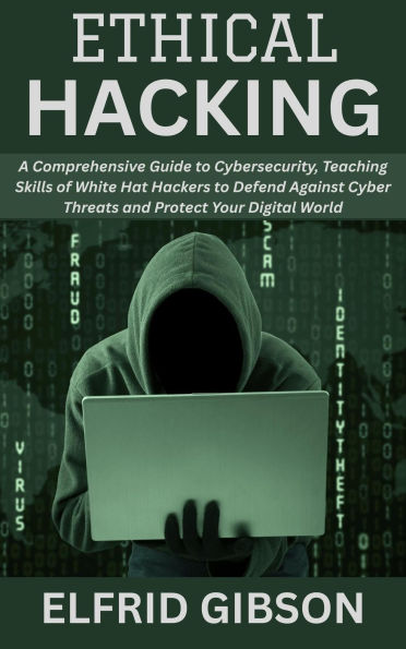 Ethical Hacking: A Comprehensive Guide to Cybersecurity, Teaching Skills of White Hat Hackers to Defend Against Cyber Threats and Protect Your Digital World