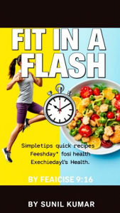 Title: Fit in a Flash: Simple Tips and Quick Recipes for Everyday Health, Author: Sunil Kumar