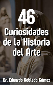 Title: 46 Curiosidades de la Historia del Arte, Author: Eduardo Robledo Gómez