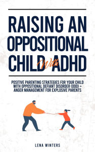 Title: ?Raising An Oppositional Child With ADHD: Positive Parenting Strategies For Your Child With Oppositional Defiant Disorder (ODD) + Anger Management For Explosive Parents, Author: Lena Winters