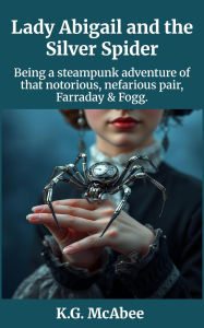 Title: Lady Abigail and the Silver Spider (Farraday and Fogg: Being the Steampunk Adventures of That Notorious Pair, #1), Author: K.G. McAbee