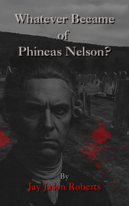 Title: Whatever Became of Phineas Nelson, Author: Jay Jason Roberts