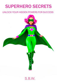 Title: Superhero Secrets: Unlock Your Hidden Powers For Success, Author: S B W