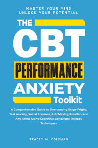 Title: The CBT Performance Anxiety Toolkit: A Comprehensive Guide to Overcoming Stage Fright, Test Anxiety, Social Pressure, & Achieving Excellence in Any Arena Using Cognitive Behavioral Therapy Techniques, Author: Tracey W. Coleman