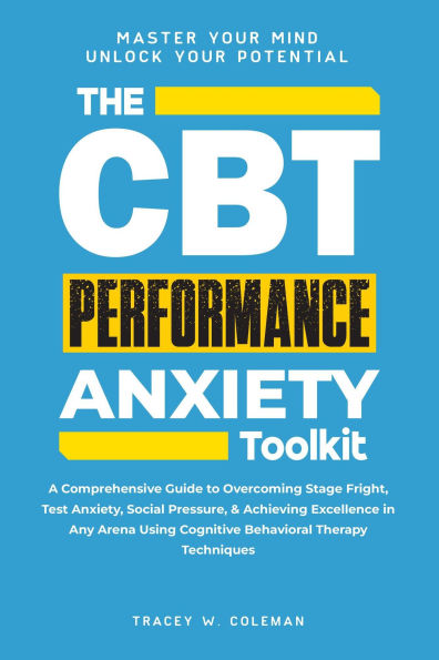 The CBT Performance Anxiety Toolkit: A Comprehensive Guide to Overcoming Stage Fright, Test Anxiety, Social Pressure, & Achieving Excellence in Any Arena Using Cognitive Behavioral Therapy Techniques
