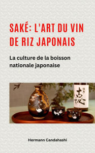 Title: Saké: l'art du vin de riz japonais La culture de la boisson nationale japonaise, Author: Hermann Candahashi