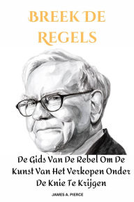 Title: Breek De Regels : De Gids Van De Rebel Om De Kunst Van Het Verkopen Onder De Knie Te Krijgen, Author: James A. Pierce
