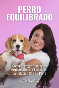 Title: Perro Equilibrado: Cómo Corregir Conductas Problemáticas Y Fortalecer La Relación Con Tu Perro, Author: Alixandra Rojas