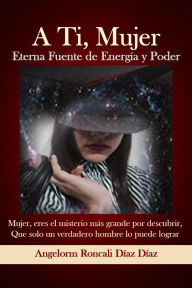 Title: A Ti, Mujer Eterna Fuente de Energía y Poder, Author: Angelorm Roncali Díaz Díaz