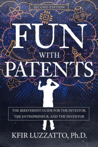 Title: Fun with Patents: The Irreverent Guide for the Investor, the Entrepreneur, and the Inventor (Second Edition), Author: Kfir Luzzatto